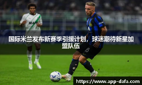 国际米兰发布新赛季引援计划，球迷期待新星加盟队伍