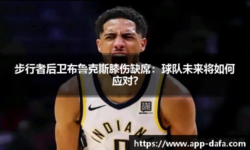 步行者后卫布鲁克斯膝伤缺席：球队未来将如何应对？