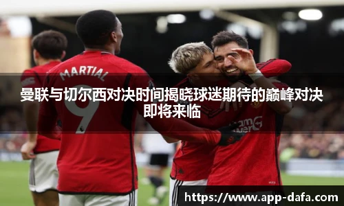 曼联与切尔西对决时间揭晓球迷期待的巅峰对决即将来临