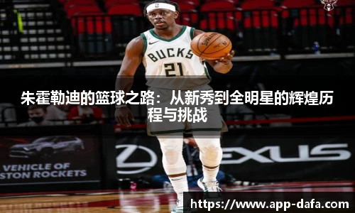 朱霍勒迪的篮球之路：从新秀到全明星的辉煌历程与挑战