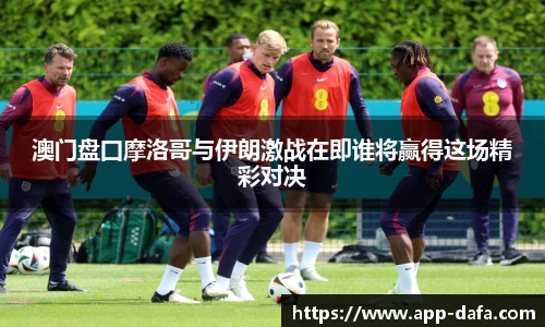 澳门盘囗摩洛哥与伊朗激战在即谁将赢得这场精彩对决