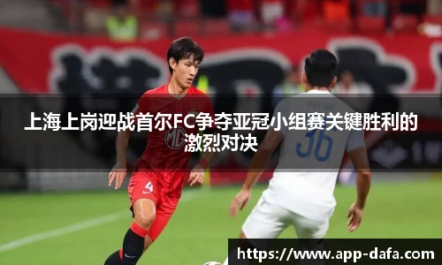 上海上岗迎战首尔FC争夺亚冠小组赛关键胜利的激烈对决